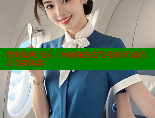 探索海角社区：短视频交友与实时互动的社交新体验
