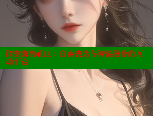 探索海角社区：自由表达与智能推荐的互动平台