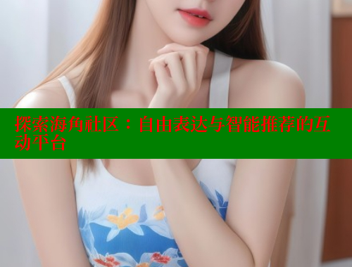 探索海角社区：自由表达与智能推荐的互动平台