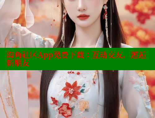 海角社区App免费下载：互动交友，邂逅新朋友