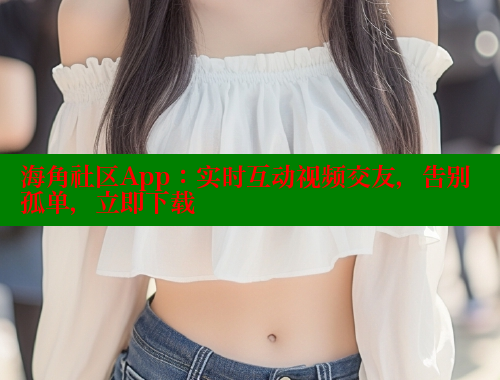 海角社区App：实时互动视频交友，告别孤单，立即下载