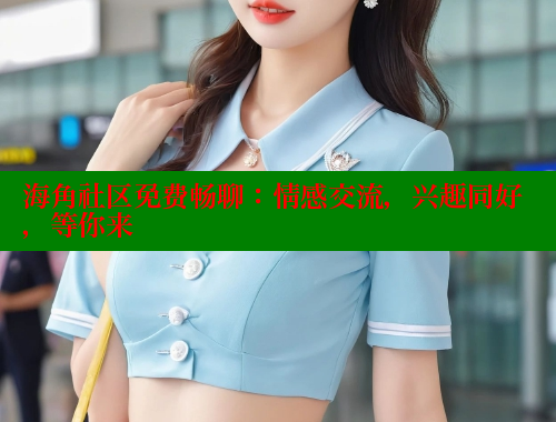 海角社区免费畅聊：情感交流，兴趣同好，等你来