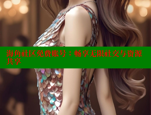 海角社区免费账号：畅享无限社交与资源共享