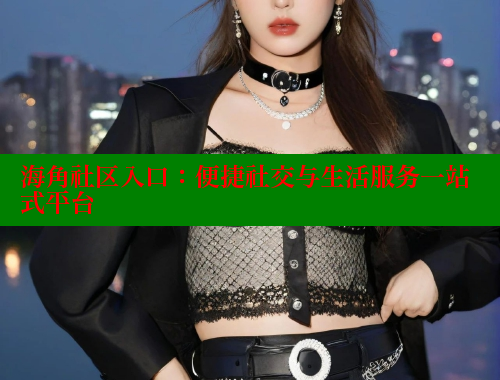 海角社区入口：便捷社交与生活服务一站式平台