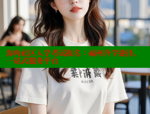 海角社区入学考试报名：福州升学捷径，一站式服务平台