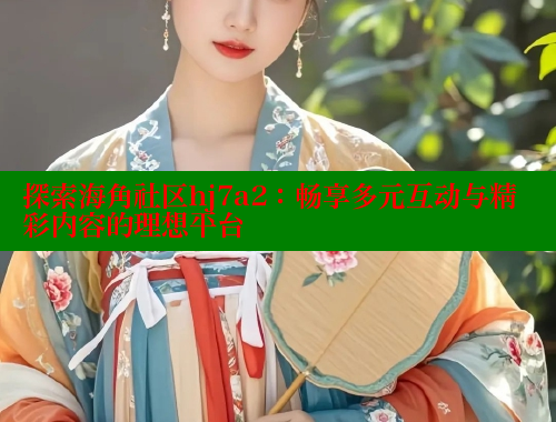 探索海角社区hj7a2：畅享多元互动与精彩内容的理想平台
