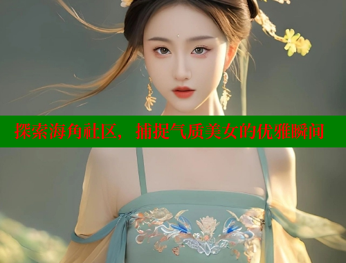 探索海角社区，捕捉气质美女的优雅瞬间