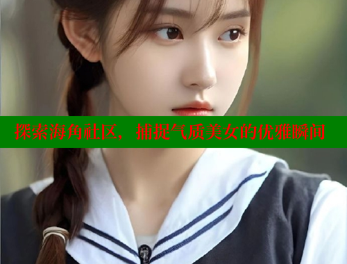 探索海角社区，捕捉气质美女的优雅瞬间