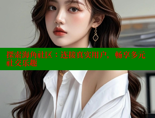 探索海角社区：连接真实用户，畅享多元社交乐趣