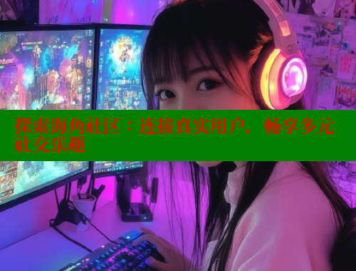 探索海角社区：连接真实用户，畅享多元社交乐趣
