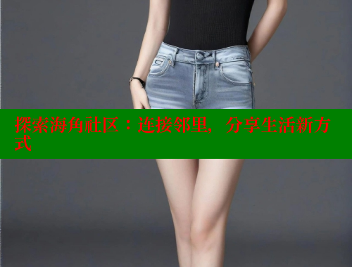 探索海角社区：连接邻里，分享生活新方式
