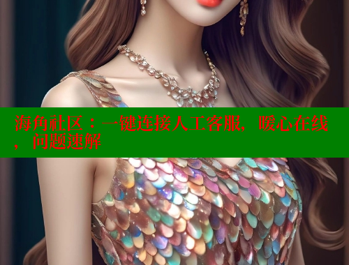 海角社区：一键连接人工客服，暖心在线，问题速解