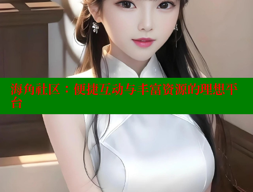 海角社区：便捷互动与丰富资源的理想平台