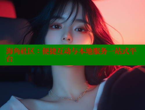 海角社区：便捷互动与本地服务一站式平台