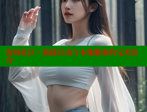 海角社区：便捷互动与本地服务的完美结合