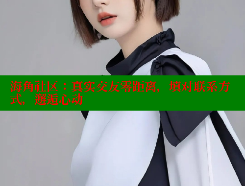 海角社区：真实交友零距离，填对联系方式，邂逅心动