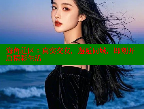 海角社区：真实交友，邂逅同城，即刻开启精彩生活