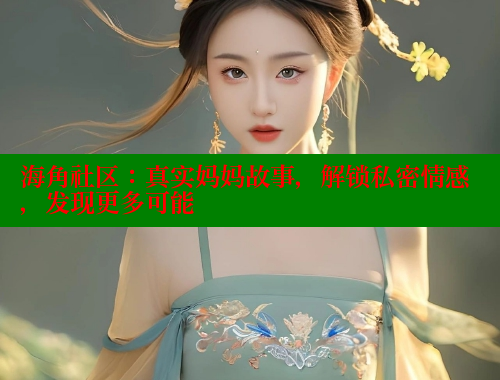 海角社区：真实妈妈故事，解锁私密情感，发现更多可能