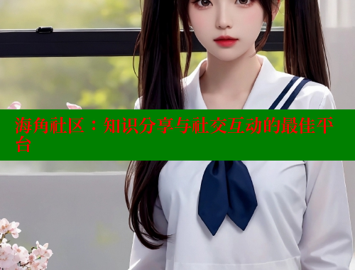 海角社区：知识分享与社交互动的最佳平台