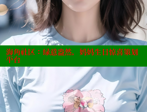 海角社区：绿意盎然，妈妈生日惊喜策划平台