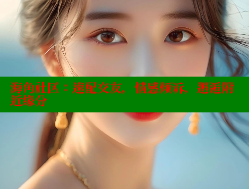 海角社区：速配交友，情感倾诉，邂逅附近缘分