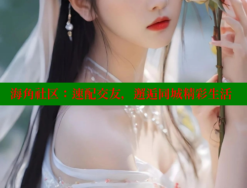海角社区：速配交友，邂逅同城精彩生活