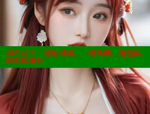 海角社区：速配同城，一键私聊，邂逅你的专属缘分