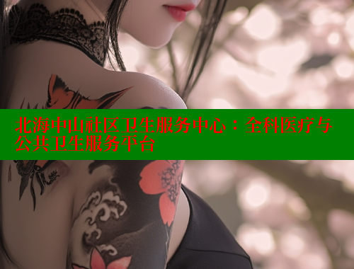 北海中山社区卫生服务中心：全科医疗与公共卫生服务平台