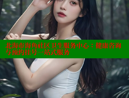 北海市海角社区卫生服务中心：健康咨询与预约挂号一站式服务