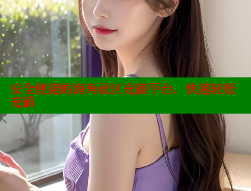 安全便捷的海角社区充值平台，快速轻松充值