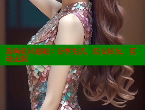 海角社区姐姐：分享生活，结交好友，互动无限