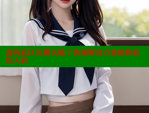 海角社区注册失败？快速解决方案助你轻松入驻