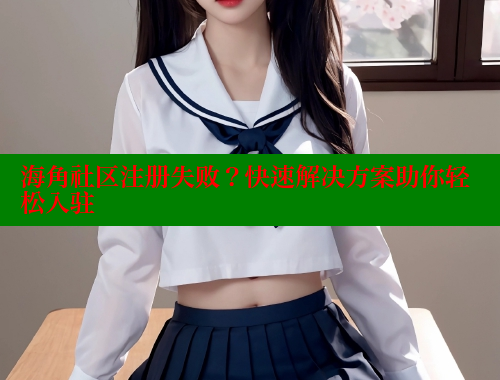 海角社区注册失败？快速解决方案助你轻松入驻