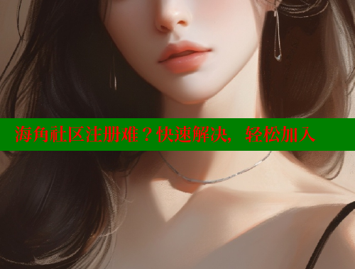 海角社区注册难？快速解决，轻松加入