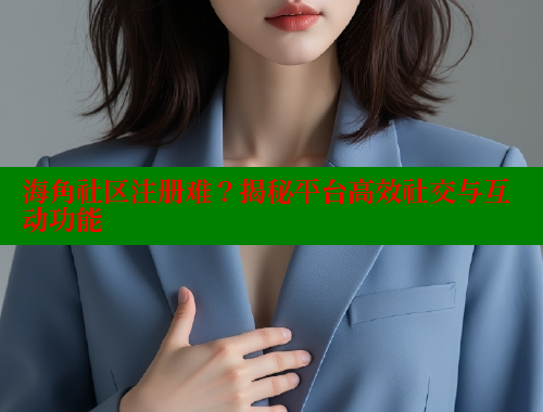 海角社区注册难？揭秘平台高效社交与互动功能