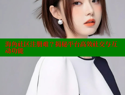 海角社区注册难？揭秘平台高效社交与互动功能