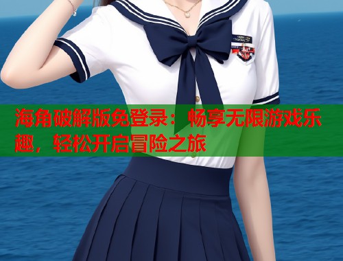 海角破解版免登录：畅享无限游戏乐趣，轻松开启冒险之旅