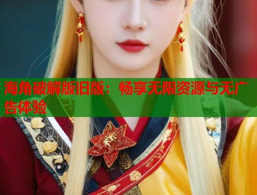 海角破解版旧版：畅享无限资源与无广告体验