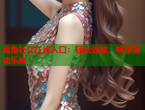 海角社交在线入口：轻松连接，畅享互动乐趣