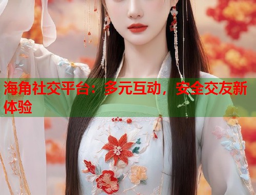 海角社交平台:多元互动,安全交友新体验 海角社交平台:多元互动,安全交友新体验