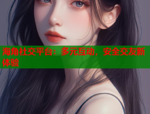 海角社交平台:多元互动,安全交友新体验 海角社交平台:多元互动,安全交友新体验