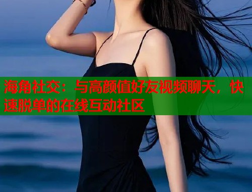 海角社交：与高颜值好友视频聊天，快速脱单的在线互动社区
