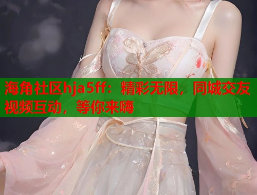 海角社区hja5ff：精彩无限，同城交友视频互动，等你来嗨