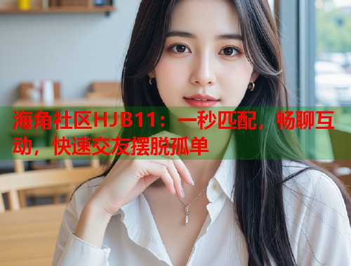 海角社区HJB11：一秒匹配，畅聊互动，快速交友摆脱孤单