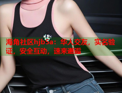 海角社区hjb5a：华人交友，实名验证，安全互动，速来邂逅