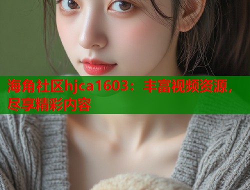 海角社区hjca1603：丰富视频资源，尽享精彩内容