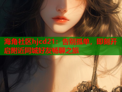 海角社区hjcd21：告别孤单，即刻开启附近同城好友畅聊之旅
