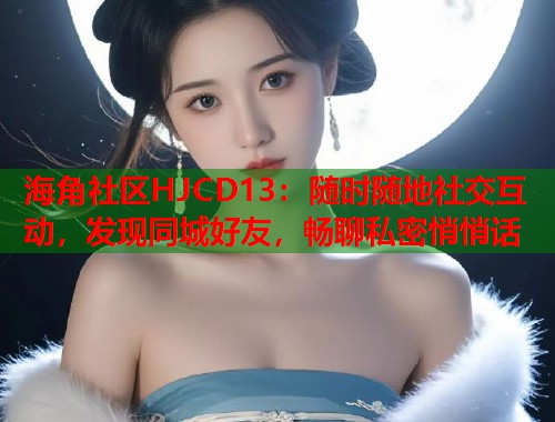 海角社区HJCD13：随时随地社交互动，发现同城好友，畅聊私密悄悄话