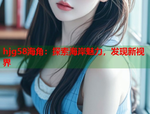 hjg58海角：探索海岸魅力，发现新视界