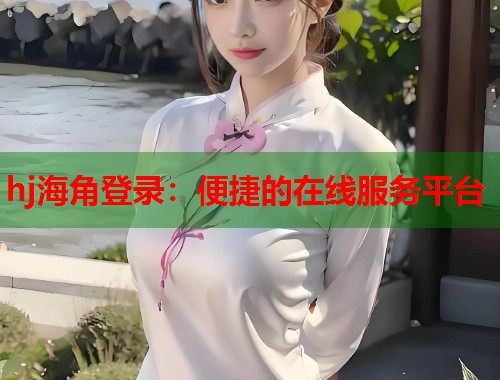hj海角登录：便捷的在线服务平台